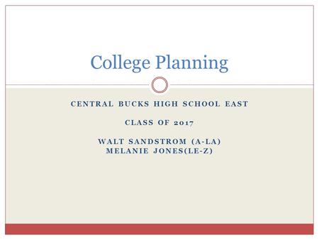 CENTRAL BUCKS HIGH SCHOOL EAST CLASS OF 2017 WALT SANDSTROM (A-LA) MELANIE JONES(LE-Z) College Planning.