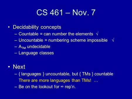 CS 461 – Nov. 7 Decidability concepts –Countable = can number the elements  –Uncountable = numbering scheme impossible  –A TM undecidable –Language classes.