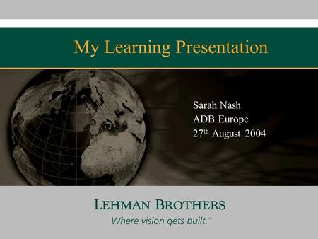 My Learning Presentation Sarah Nash ADB Europe 27 th August 2004 Confidential.