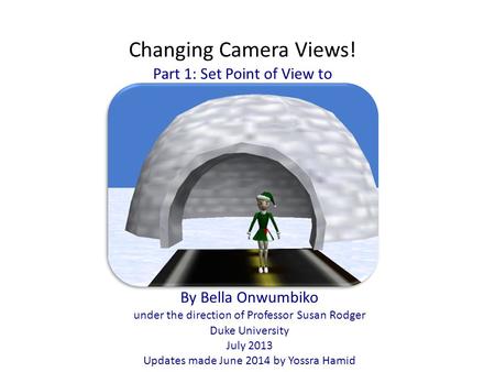 Changing Camera Views! Part 1: Set Point of View to By Bella Onwumbiko under the direction of Professor Susan Rodger Duke University July 2013 Updates.