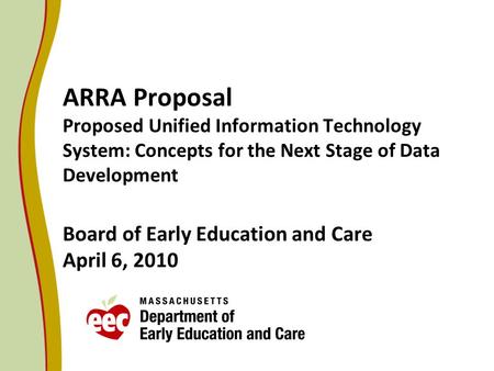 ARRA Proposal Proposed Unified Information Technology System: Concepts for the Next Stage of Data Development Board of Early Education and Care April 6,