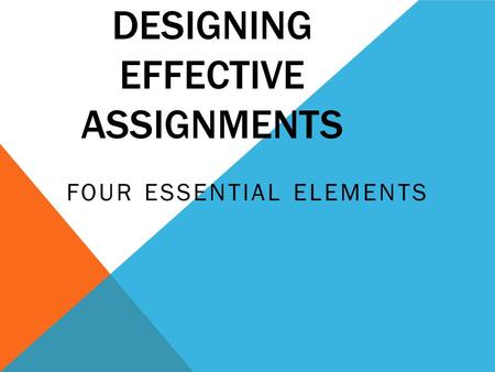 DESIGNING EFFECTIVE ASSIGNMENTS FOUR ESSENTIAL ELEMENTS.