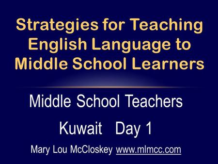 Middle School Teachers Kuwait Day 1 Mary Lou McCloskey www.mlmcc.comwww.mlmcc.com Strategies for Teaching English Language to Middle School Learners.