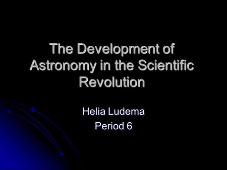 The Development of Astronomy in the Scientific Revolution Helia Ludema Period 6.