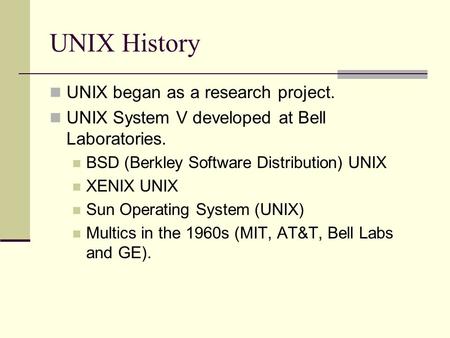 UNIX History UNIX began as a research project. UNIX System V developed at Bell Laboratories. BSD (Berkley Software Distribution) UNIX XENIX UNIX Sun Operating.