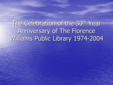 The Celebration of the 30 th Year Anniversary of The Florence Williams Public Library 1974-2004.