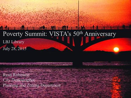 Poverty Summit: VISTA’s 50 th Anniversary LBJ Library July 28, 2015 Ryan Robinson City Demographer Planning and Zoning Department.