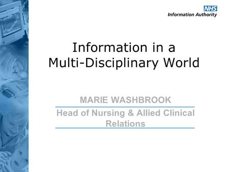 Information in a Multi-Disciplinary World MARIE WASHBROOK Head of Nursing & Allied Clinical Relations.