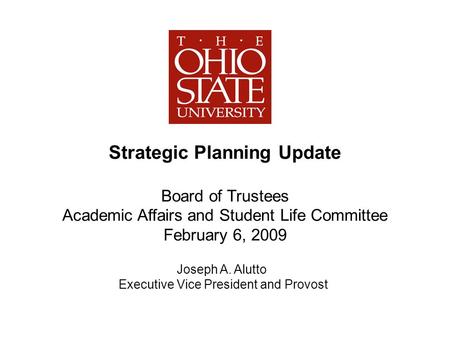 Strategic Planning Update Board of Trustees Academic Affairs and Student Life Committee February 6, 2009 Joseph A. Alutto Executive Vice President and.