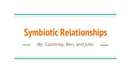 Symbiotic Relationships By: Courtney, Ben, and Julio.