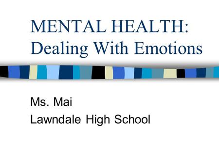 MENTAL HEALTH: Dealing With Emotions Ms. Mai Lawndale High School.