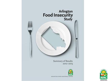 Why Conduct the Study? Feeding America 2011 – 19,980 food insecure people in Arlington County (approx 9% of total population) AFAC 2400 families referred=5200.