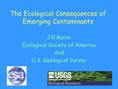 The Ecological Consequences of Emerging Contaminants Jill Baron Ecological Society of America And U.S. Geological Survey.