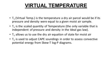 VIRTUAL TEMPERATURE T V (Virtual Temp.) is the temperature a dry air parcel would be if its pressure and density were equal to a given moist air sample.