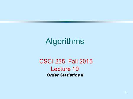 1 Algorithms CSCI 235, Fall 2015 Lecture 19 Order Statistics II.