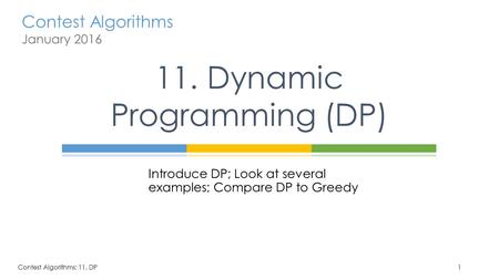 Contest Algorithms January 2016 Introduce DP; Look at several examples; Compare DP to Greedy 11. Dynamic Programming (DP) 1Contest Algorithms: 11. DP.