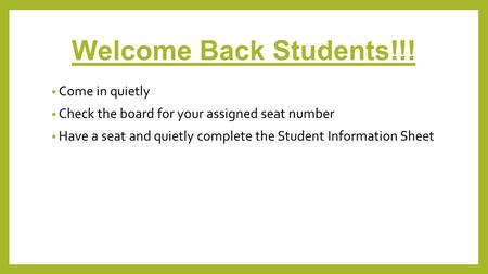 Welcome Back Students!!! Come in quietly Check the board for your assigned seat number Have a seat and quietly complete the Student Information Sheet.