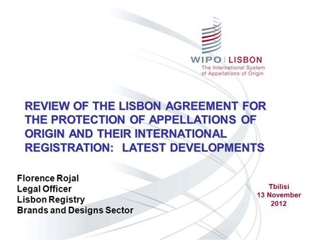 REVIEW OF THE LISBON AGREEMENT FOR THE PROTECTION OF APPELLATIONS OF ORIGIN AND THEIR INTERNATIONAL REGISTRATION: LATEST DEVELOPMENTS Florence Rojal Legal.