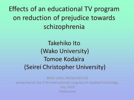 Effects of an educational TV program on reduction of prejudice towards schizophrenia Takehiko Ito (Wako University) Tomoe Kodaira (Seirei Christopher University)