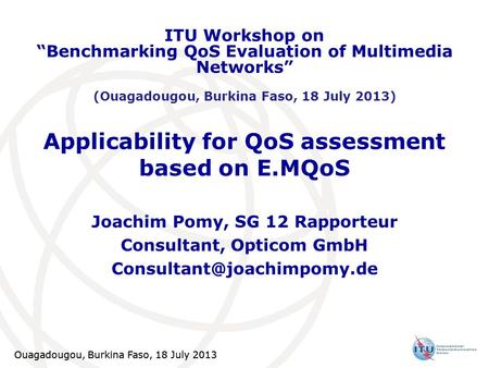 Ouagadougou, Burkina Faso, 18 July 2013 1 Applicability for QoS assessment based on E.MQoS Joachim Pomy, SG 12 Rapporteur Consultant, Opticom GmbH