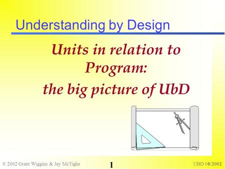 © 2002 Grant Wiggins & Jay McTighe UBD 08/2002 1 Understanding by Design Units in relation to Program: the big picture of UbD.