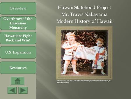 Hawaii Statehood Project Mr. Travis Nakayama Modern History of Hawaii Overthrow of the Hawaiian Monarchy Hawaiians Fight Back and Win! U.S. Expansion Resources.