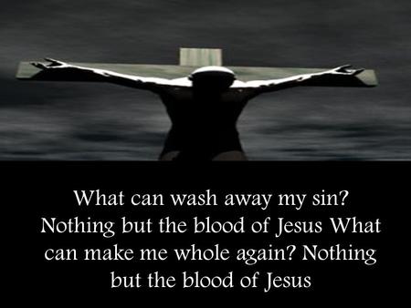 What can wash away my sin? Nothing but the blood of Jesus What can make me whole again? Nothing but the blood of Jesus.