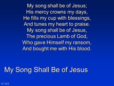 My Song Shall Be of Jesus N°244 My song shall be of Jesus; His mercy crowns my days, He fills my cup with blessings, And tunes my heart to praise. My song.