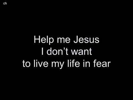 Help me Jesus I don’t want to live my life in fear