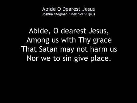 Abide O Dearest Jesus Joshua Stegman / Melchior Vulpius Abide, O dearest Jesus, Among us with Thy grace That Satan may not harm us Nor we to sin give place.