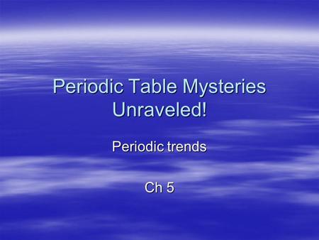 Periodic Table Mysteries Unraveled! Periodic trends Ch 5.