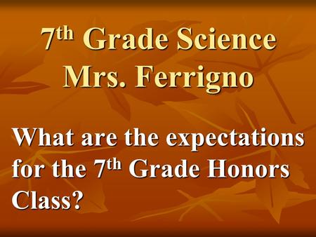 7 th Grade Science Mrs. Ferrigno What are the expectations for the 7 th Grade Honors Class?