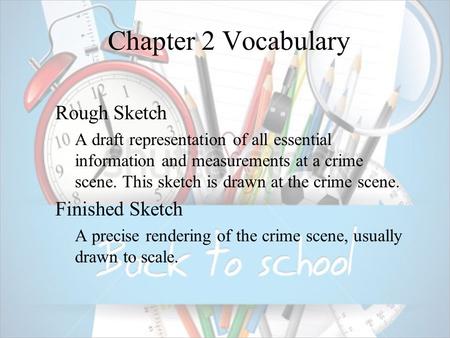 Chapter 2 Vocabulary  Rough Sketch  A draft representation of all essential information and measurements at a crime scene. This sketch is drawn at the.