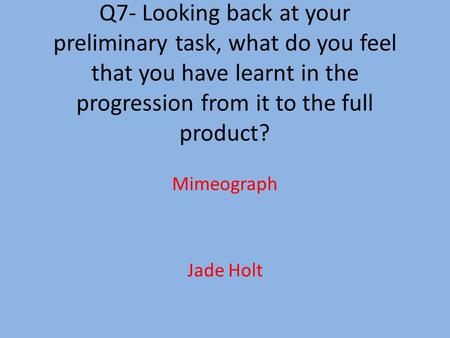 Q7- Looking back at your preliminary task, what do you feel that you have learnt in the progression from it to the full product? Mimeograph Jade Holt.