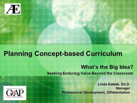 Planning Concept-based Curriculum What’s the Big Idea? Seeking Enduring Value Beyond the Classroom Linda Kateeb, Ed.D. Manager Professional Development,