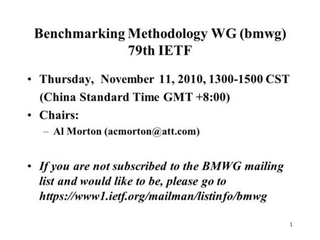 1 Benchmarking Methodology WG (bmwg) 79th IETF Thursday, November 11, 2010, 1300-1500 CST (China Standard Time GMT +8:00) Chairs: –Al Morton