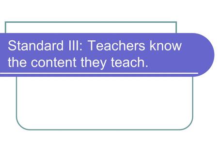 Standard III: Teachers know the content they teach.