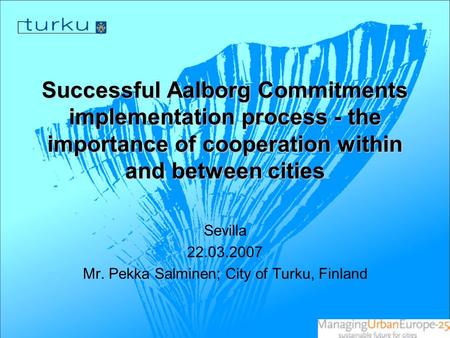 Successful Aalborg Commitments implementation process - the importance of cooperation within and between cities Sevilla 22.03.2007 Mr. Pekka Salminen;