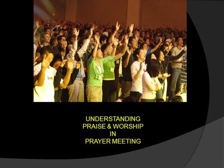 UNDERSTANDING PRAISE & WORSHIP IN PRAYER MEETING.