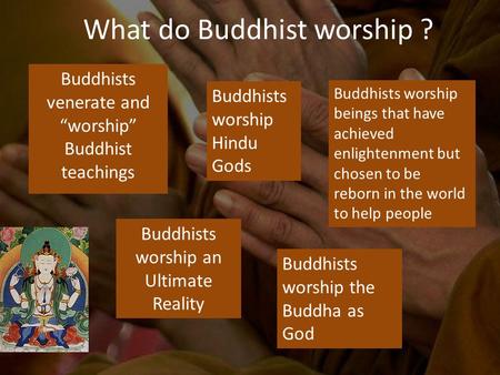 Buddhists venerate and “worship” Buddhist teachings What do Buddhist worship ? Buddhists worship Hindu Gods Buddhists worship an Ultimate Reality Buddhists.