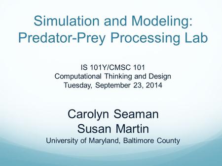 Simulation and Modeling: Predator-Prey Processing Lab IS 101Y/CMSC 101 Computational Thinking and Design Tuesday, September 23, 2014 Carolyn Seaman Susan.