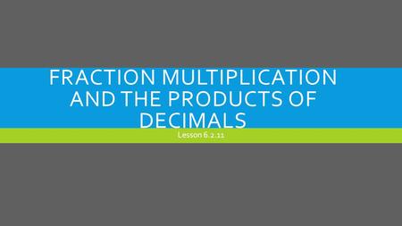 FRACTION MULTIPLICATION AND THE PRODUCTS OF DECIMALS Lesson 6.2.11.