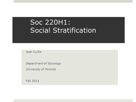 Soc 220H1: Social Stratification Josh Curtis Department of Sociology University of Toronto Fall 2013.