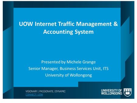 UOW Internet Traffic Management & Accounting System Presented by Michele Grange Senior Manager, Business Services Unit, ITS University of Wollongong.