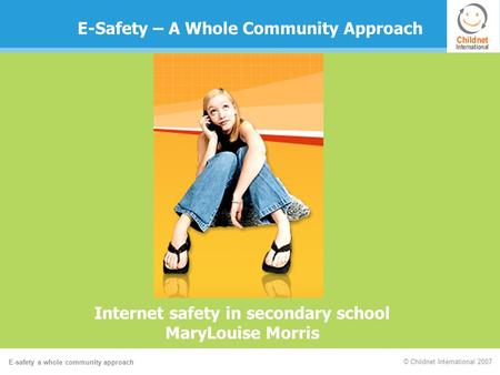 E-safety a whole community approach © Childnet International 2007 E-Safety – A Whole Community Approach Internet safety in secondary school MaryLouise.