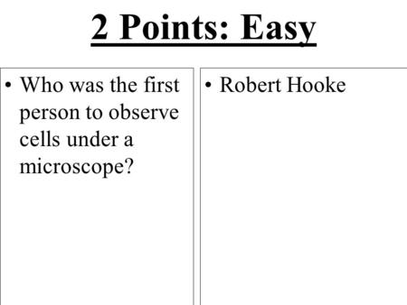 2 Points: Easy Who was the first person to observe cells under a microscope? Robert Hooke.