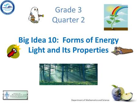 Department of Mathematics and Science Grade 3 Quarter 2 Big Idea 10: Forms of Energy Light and Its Properties.