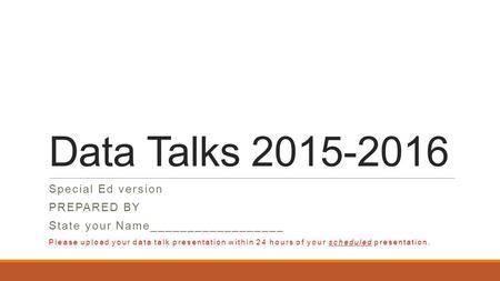 Data Talks 2015-2016 Special Ed version PREPARED BY State your Name__________________ Please upload your data talk presentation within 24 hours of your.