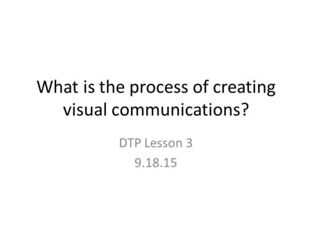 What is the process of creating visual communications? DTP Lesson 3 9.18.15.