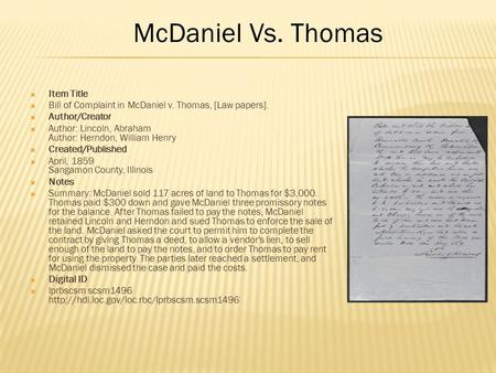  Item Title  Bill of Complaint in McDaniel v. Thomas, [Law papers].  Author/Creator  Author: Lincoln, Abraham Author: Herndon, William Henry  Created/Published.